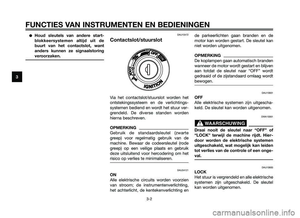 YAMAHA XMAX 125 2012  Instructieboekje (in Dutch) �Houd sleutels van andere start-
blokkeersystemen altijd uit de
buurt van het contactslot, want
anders kunnen ze signaalstoring
veroorzaken.DAU10472
Contactslot/stuurslot
Via het contactslot/stuurslot