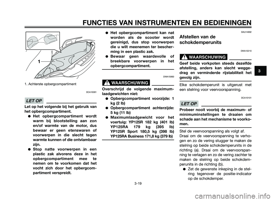 YAMAHA XMAX 125 2012  Instructieboekje (in Dutch) 1. Achterste opbergcompartiment
DCA10081
Let op het volgende bij het gebruik van
het opbergcompartiment.
�Het opbergcompartiment wordt
warm bij blootstelling aan zon
en/of warmte van de motor, dus
bew