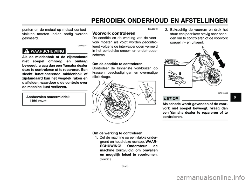 YAMAHA XMAX 125 2012  Instructieboekje (in Dutch) punten en de metaal-op-metaal contact-
vlakken moeten indien nodig worden
gesmeerd.
DWA10741
Als de middenbok of de zijstandaard
niet soepel omhoog en omlaag
beweegt, vraag dan een Yamaha dealer
deze 