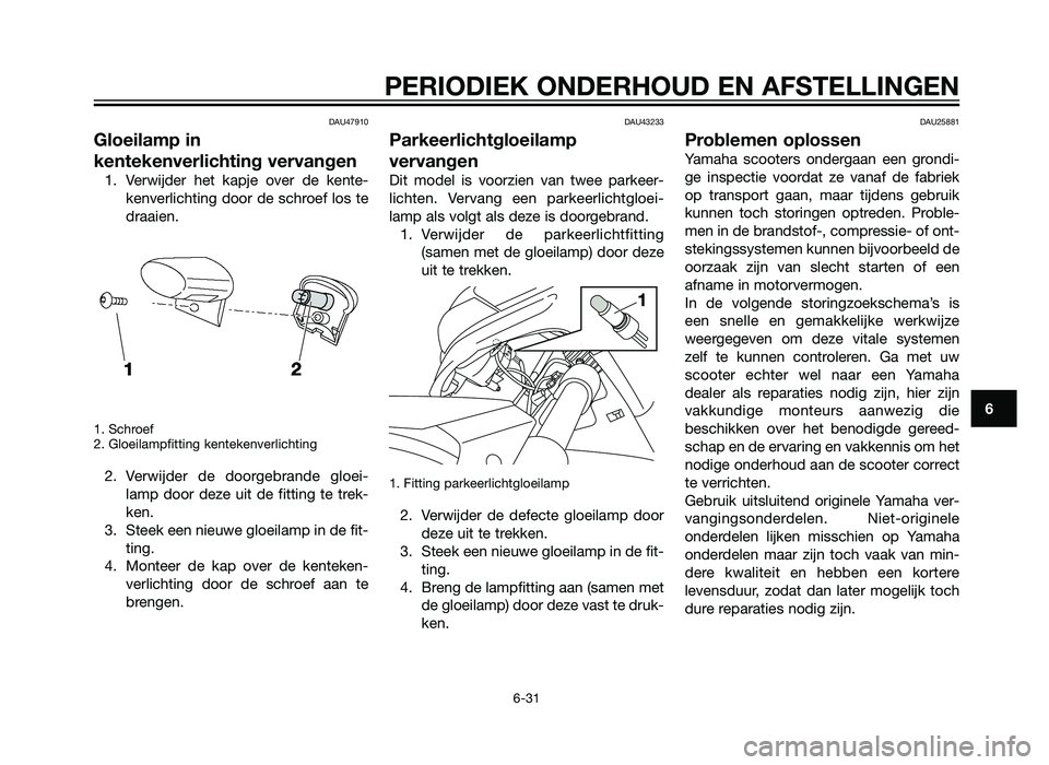 YAMAHA XMAX 125 2012  Instructieboekje (in Dutch) DAU47910
Gloeilamp in
kentekenverlichting vervangen
1. Verwijder het kapje over de kente-kenverlichting door de schroef los te
draaien.
1. Schroef
2. Gloeilampfitting kentekenverlichting
2. Verwijder 