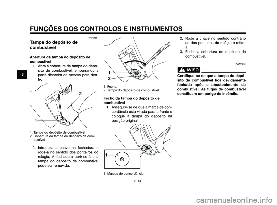 YAMAHA XMAX 125 2012  Manual de utilização (in Portuguese) PAUS1661
Tampa do depósito de
combustível
Abertura da tampa do depósito de
combustível
1. Abra a cobertura da tampa do depó-
sito de combustível, empurrando a
parte dianteira da mesma para den-
