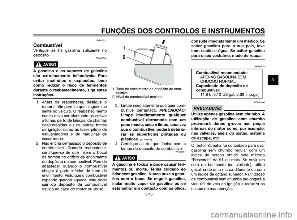 YAMAHA XMAX 125 2012  Manual de utilização (in Portuguese) PAU13221
Combustível
Verifique se há gasolina suficiente no
depósito.
PWA10881
A gasolina e os vapores de gasolina
são extremamente inflamáveis. Para
evitar incêndios e explosões, bem
como redu