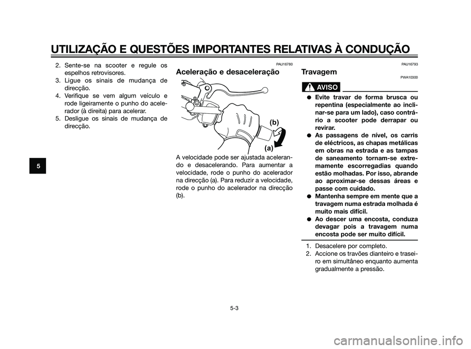 YAMAHA XMAX 125 2012  Manual de utilização (in Portuguese) 2. Sente-se na scooter e regule os
espelhos retrovisores.
3. Ligue os sinais de mudança de
direcção.
4. Verifique se vem algum veículo e
rode ligeiramente o punho do acele-
rador (à direita) para
