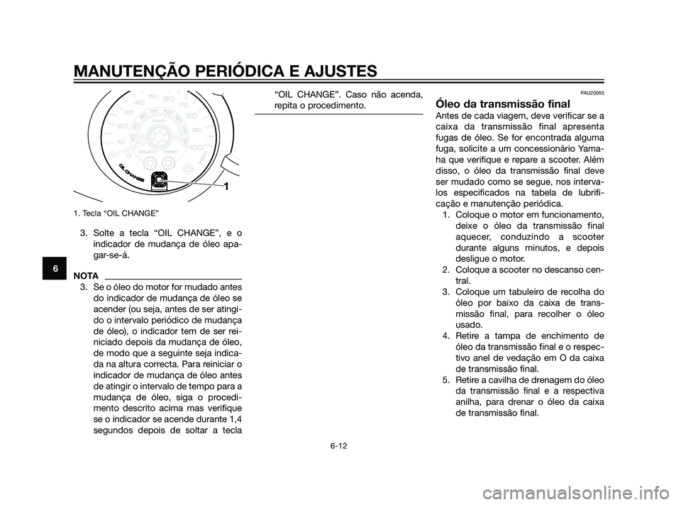 YAMAHA XMAX 125 2012  Manual de utilização (in Portuguese) 1. Tecla “OIL CHANGE”
3. Solte a tecla “OIL CHANGE”, e o
indicador de mudança de óleo apa-
gar-se-á.
NOTA
3. Se o óleo do motor for mudado antes
do indicador de mudança de óleo se
acende