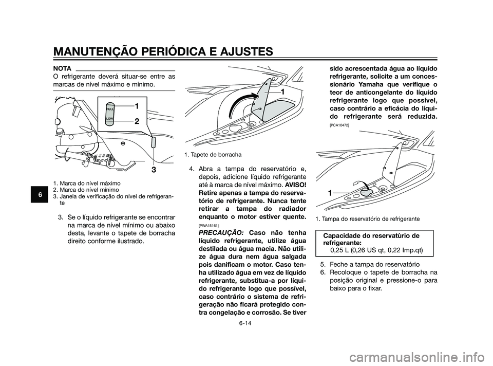 YAMAHA XMAX 125 2012  Manual de utilização (in Portuguese) NOTA
O refrigerante deverá situar-se entre as
marcas de nível máximo e mínimo.
1. Marca do nível máximo
2. Marca do nível mínimo
3. Janela de verificação do nível de refrigeran-
te 
3. Se o