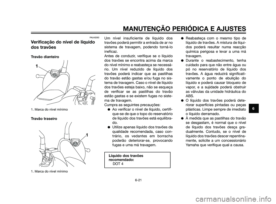 YAMAHA XMAX 125 2012  Manual de utilização (in Portuguese) PAU40260
Verificação do nível de líquido
dos travões
Travão dianteiro
1. Marca do nível mínimo
Travão traseiro
1. Marca do nível mínimo
Um nível insuficiente de líquido dos
travões poder
