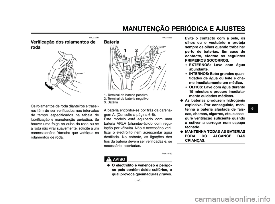 YAMAHA XMAX 125 2012  Manual de utilização (in Portuguese) PAU23291
Verificação dos rolamentos de
roda
Os rolamentos de roda dianteiros e trasei-
ros têm de ser verificados nos intervalos
de tempo especificados na tabela de
lubrificação e manutenção pe