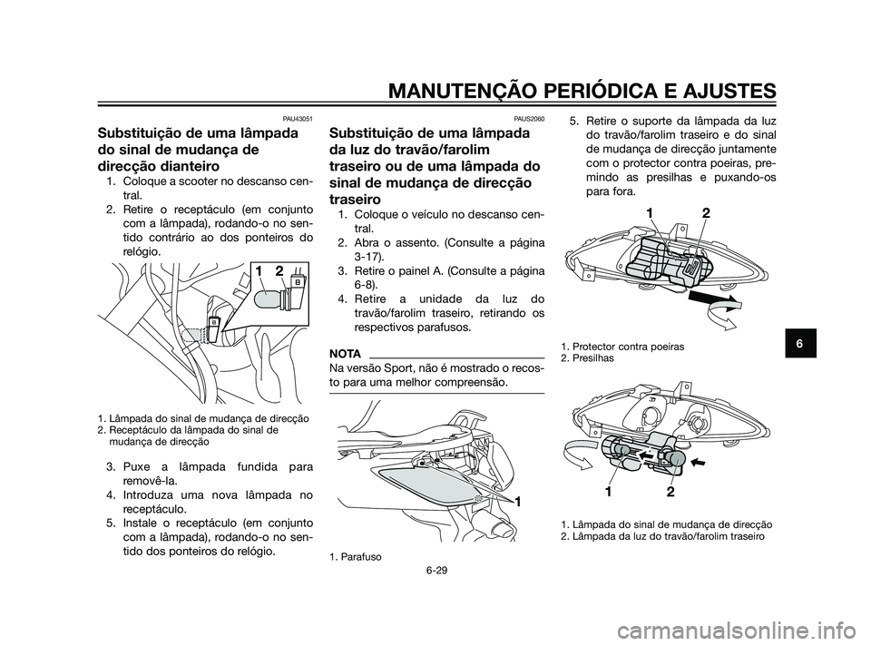 YAMAHA XMAX 125 2012  Manual de utilização (in Portuguese) PAU43051
Substituição de uma lâmpada
do sinal de mudança de
direcção dianteiro
1. Coloque a scooter no descanso cen-
tral.
2. Retire o receptáculo (em conjunto
com a lâmpada), rodando-o no sen