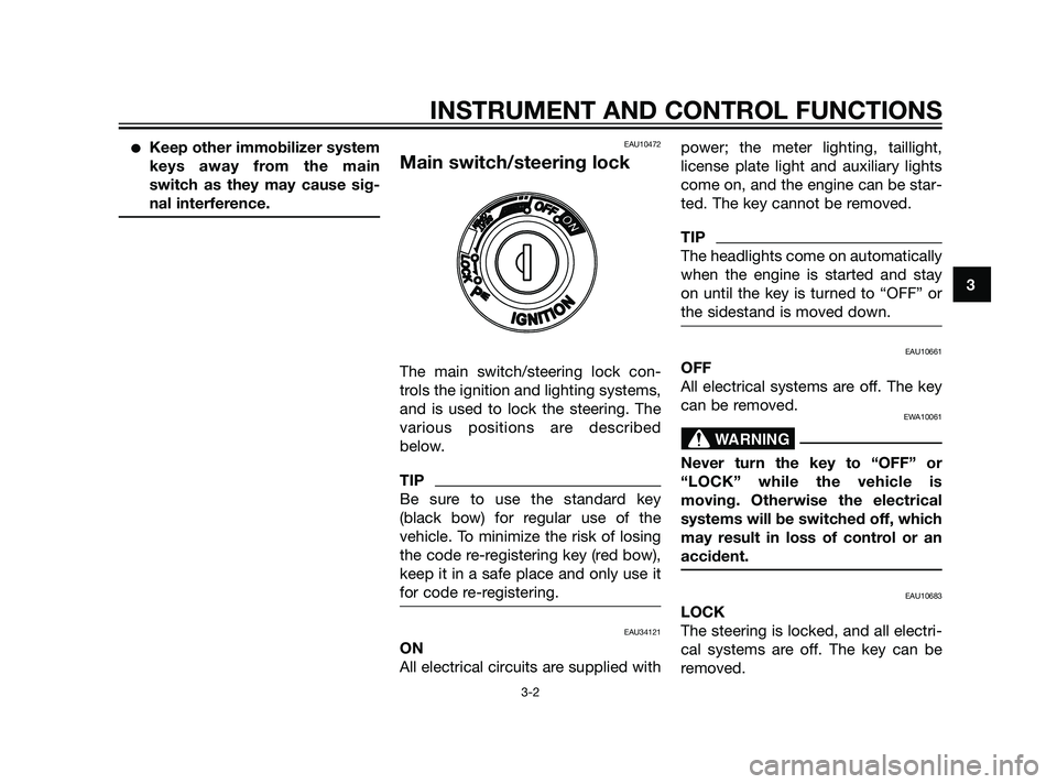 YAMAHA XMAX 125 2011 User Guide Keep other immobilizer system
keys away from the main
switch as they may cause sig-
nal interference.EAU10472
Main switch/steering lock
The main switch/steering lock con-
trols the ignition and light