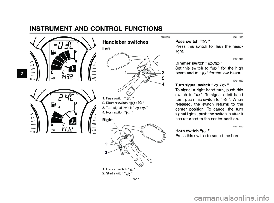 YAMAHA XMAX 125 2011 Owners Manual EAU12348
Handlebar switches
Left
1. Pass switch “ ”
2. Dimmer switch “ / ”
3. Turn signal switch “ / ”
4. Horn switch “ ”
Right
1. Hazard switch “ ”
2. Start switch “ ”
EAU1235 YAMAHA XMAX 125 2011 Owners Manual EAU12348
Handlebar switches
Left
1. Pass switch “ ”
2. Dimmer switch “ / ”
3. Turn signal switch “ / ”
4. Horn switch “ ”
Right
1. Hazard switch “ ”
2. Start switch “ ”
EAU1235