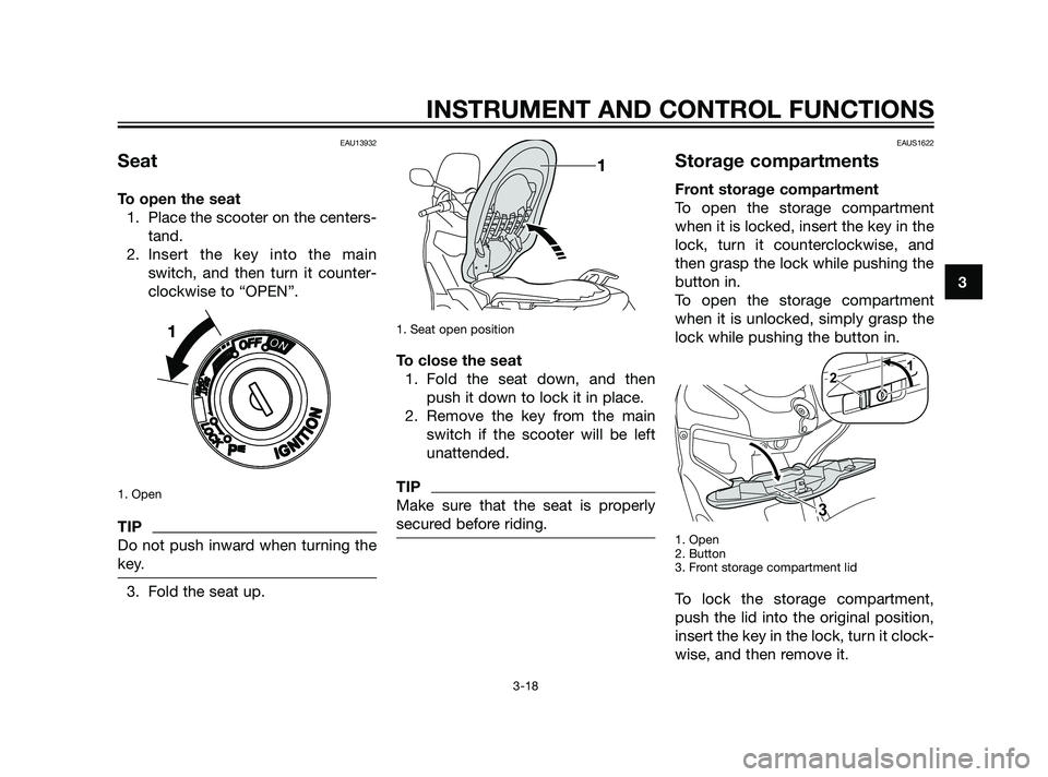 YAMAHA XMAX 125 2011 Owners Guide EAU13932
Seat
To open the seat
1. Place the scooter on the centers-
tand.
2. Insert the key into the main
switch, and then turn it counter-
clockwise to “OPEN”.
1. Open
TIP
Do not push inward when YAMAHA XMAX 125 2011 Owners Guide EAU13932
Seat
To open the seat
1. Place the scooter on the centers-
tand.
2. Insert the key into the main
switch, and then turn it counter-
clockwise to “OPEN”.
1. Open
TIP
Do not push inward when