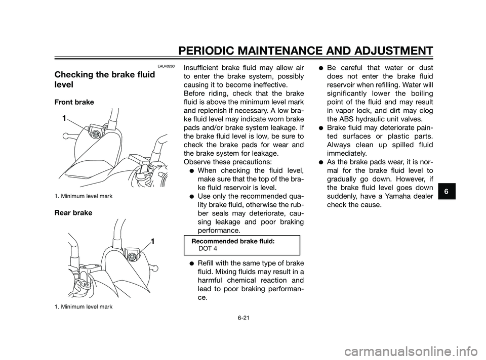 YAMAHA XMAX 125 2011  Owners Manual EAU40260
Checking the brake fluid
level
Front brake
1. Minimum level mark
Rear brake
1. Minimum level mark
Insufficient brake fluid may allow air
to enter the brake system, possibly
causing it to beco