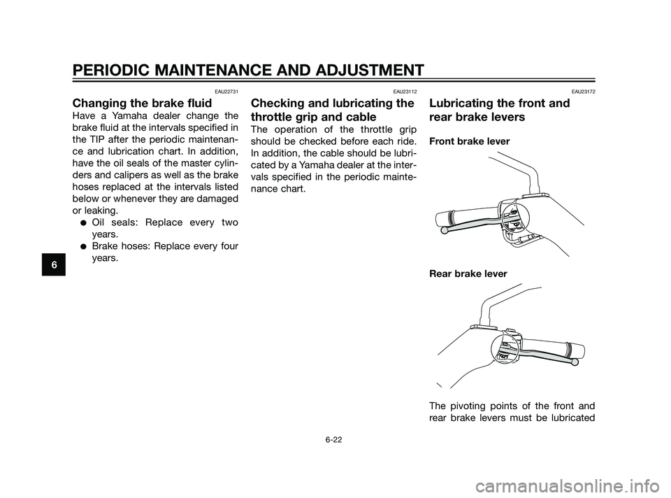 YAMAHA XMAX 125 2011  Owners Manual EAU22731
Changing the brake fluid
Have a Yamaha dealer change the
brake fluid at the intervals specified in
the TIP after the periodic maintenan-
ce and lubrication chart. In addition,
have the oil se