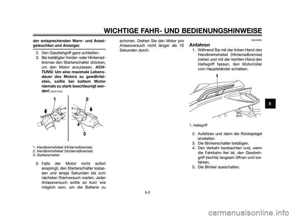 YAMAHA XMAX 125 2011  Betriebsanleitungen (in German) der entsprechenden Warn- und Anzei-
geleuchten und Anzeiger.
2. Den Gasdrehgriff ganz schließen.
3. Bei betätigter Vorder- oder Hinterrad-
bremse den Starterschalter drücken,
um den Motor anzulasse