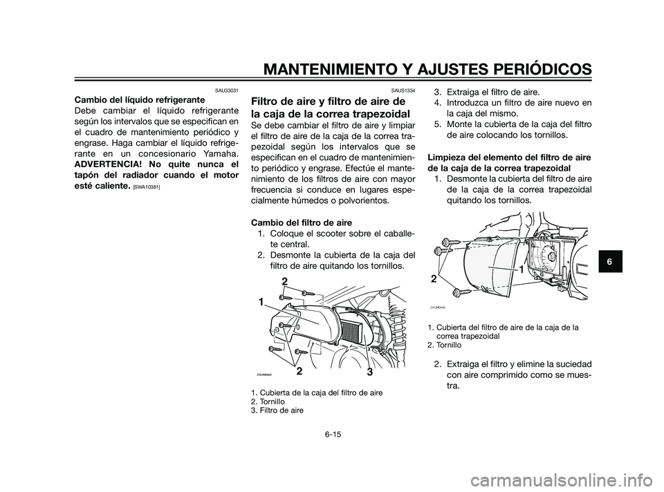 YAMAHA XMAX 125 2011  Manuale de Empleo (in Spanish) SAU33031
Cambio del líquido refrigerante
Debe cambiar el líquido refrigerante
según los intervalos que se especifican en
el cuadro de mantenimiento periódico y
engrase. Haga cambiar el líquido re