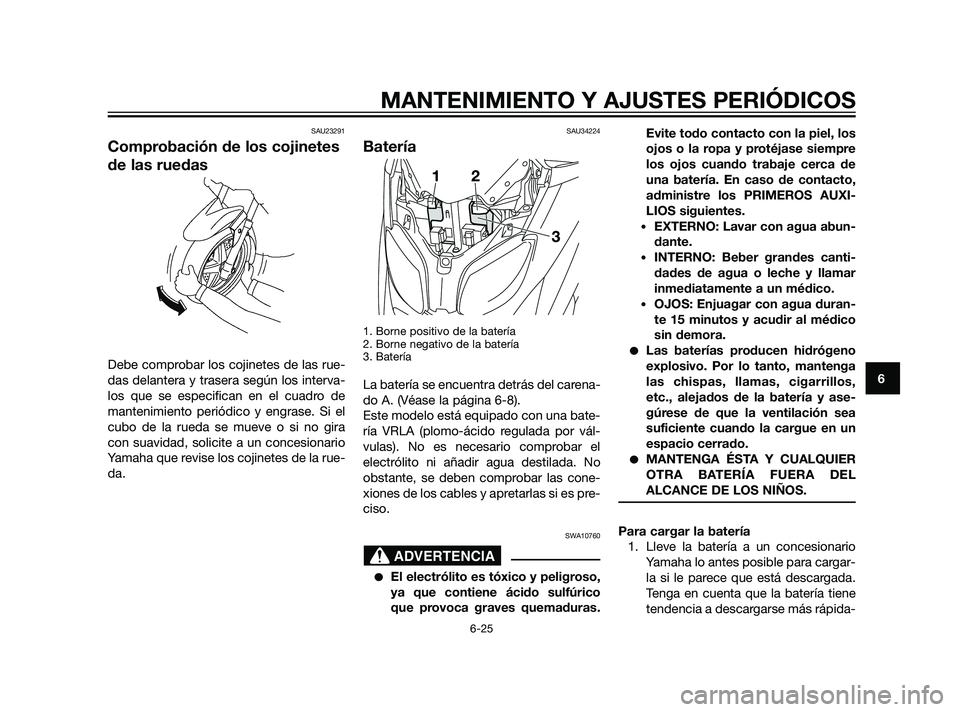 YAMAHA XMAX 125 2011  Manuale de Empleo (in Spanish) SAU23291
Comprobación de los cojinetes
de las ruedas
Debe comprobar los cojinetes de las rue-
das delantera y trasera según los interva-
los que se especifican en el cuadro de
mantenimiento periódi