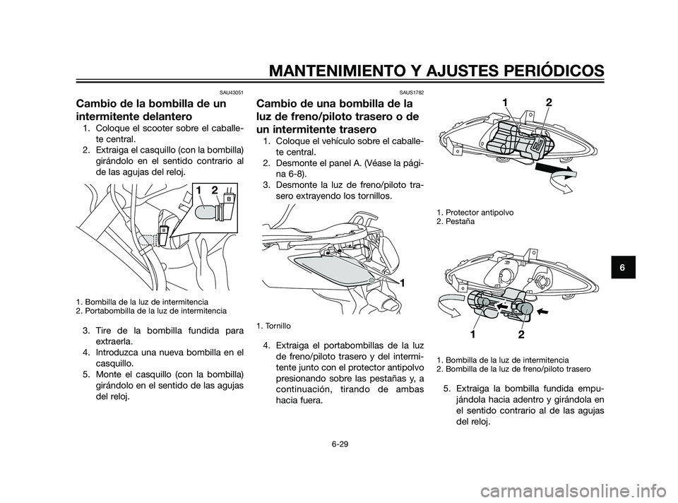 YAMAHA XMAX 125 2011  Manuale de Empleo (in Spanish) SAU43051
Cambio de la bombilla de un
intermitente delantero
1. Coloque el scooter sobre el caballe-
te central.
2. Extraiga el casquillo (con la bombilla)
girándolo en el sentido contrario al
de las 
