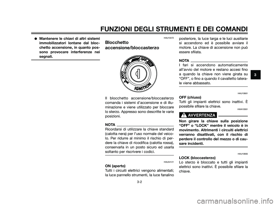 YAMAHA XMAX 125 2011  Manuale duso (in Italian) Mantenere le chiavi di altri sistemi
immobilizzatori lontane dal bloc-
chetto accensione, in quanto pos-
sono provocare interferenze nei
segnali.HAU10472
Blocchetto
accensione/bloccasterzo
Il blocche