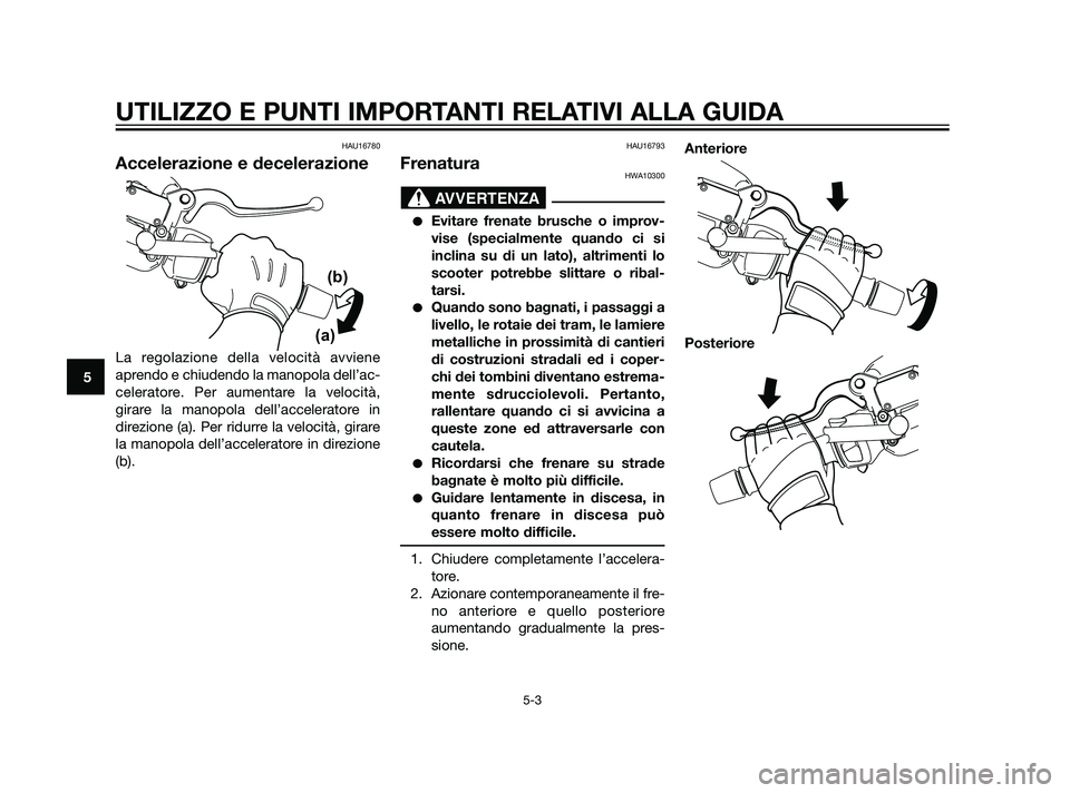 YAMAHA XMAX 125 2011  Manuale duso (in Italian) HAU16780
Accelerazione e decelerazione
La regolazione della velocità avviene
aprendo e chiudendo la manopola dell’ac-
celeratore. Per aumentare la velocità,
girare la manopola dell’acceleratore 