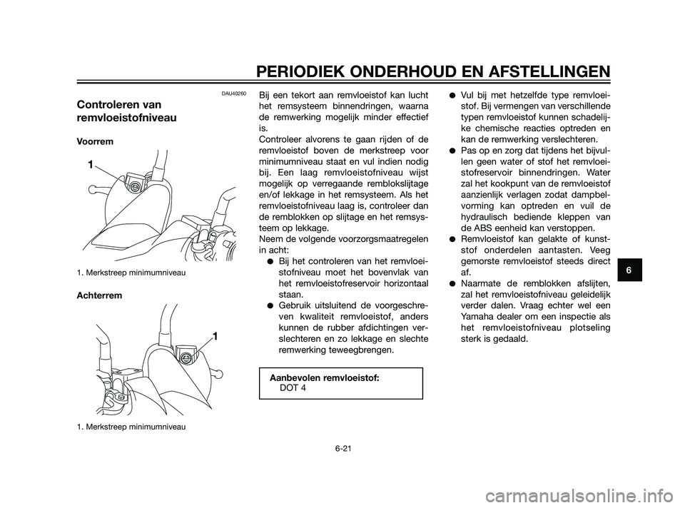 YAMAHA XMAX 125 2011 Instructieboekje (in Dutch) DAU40260
Controleren van
remvloeistofniveau
Voorrem
1. Merkstreep minimumniveau
Achterrem
1. Merkstreep minimumniveau
Bij een tekort aan remvloeistof kan lucht
het remsysteem binnendringen, waarna
de YAMAHA XMAX 125 2011 Instructieboekje (in Dutch) DAU40260
Controleren van
remvloeistofniveau
Voorrem
1. Merkstreep minimumniveau
Achterrem
1. Merkstreep minimumniveau
Bij een tekort aan remvloeistof kan lucht
het remsysteem binnendringen, waarna
de
