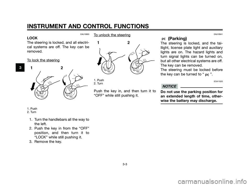 YAMAHA XMAX 125 2010 User Guide EAU10683
LOCK
The steering is locked, and all electri-
cal systems are off. The key can be
removed.
T
o lock the steering
1. Push
2. Turn
1. Turn the handlebars all the way to
the left.
2. Push the ke