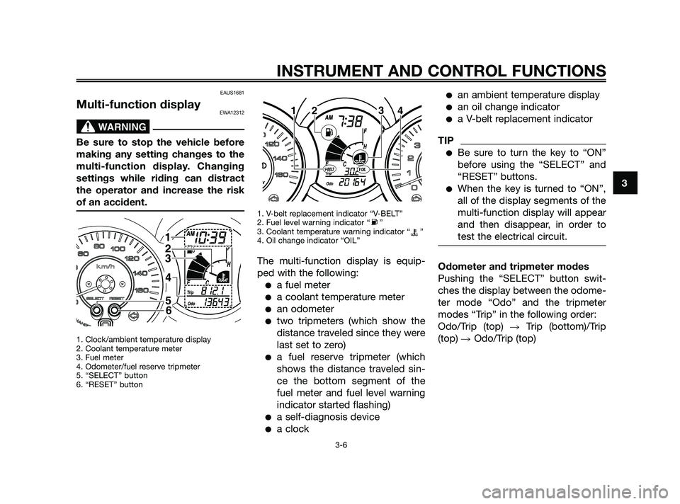 YAMAHA XMAX 125 2010  Owners Manual EAUS1681
Multi-function displayEWA12312
Be sure to stop the vehicle before
making any setting changes to the
multi-function display. Changing
settings while riding can distract
the operator and increa