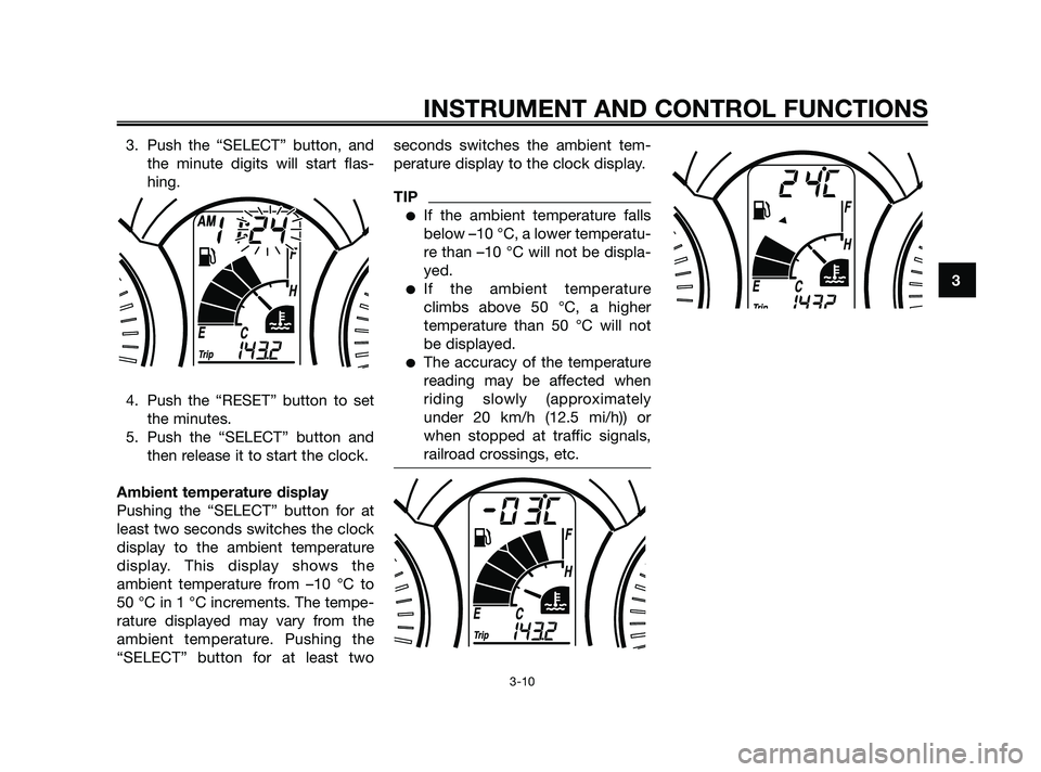 YAMAHA XMAX 125 2010  Owners Manual 3. Push the “SELECT” button, and
the minute digits will start flas-
hing.
4. Push the “RESET” button to set
the minutes.
5. Push the “SELECT” button and
then release it to start the clock.