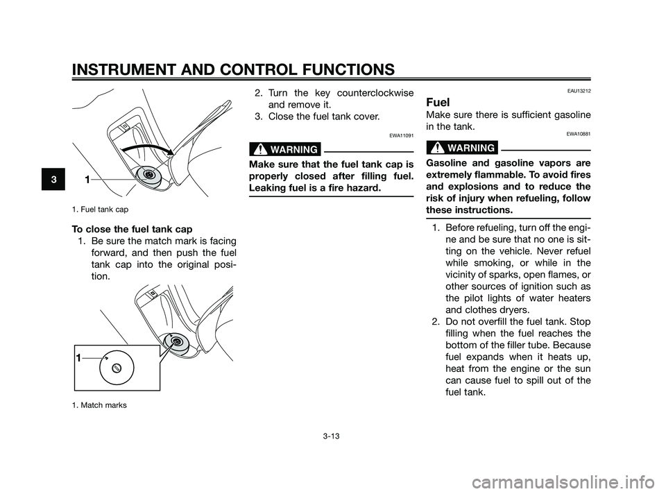 YAMAHA XMAX 125 2010 Owners Manual 1. Fuel tank cap
To close the fuel tank cap
1. Be sure the match mark is facing
forward, and then push the fuel
tank cap into the original posi-
tion.
1. Match marks
2. Turn the key counterclockwise
YAMAHA XMAX 125 2010 Owners Manual 1. Fuel tank cap
To close the fuel tank cap
1. Be sure the match mark is facing
forward, and then push the fuel
tank cap into the original posi-
tion.
1. Match marks
2. Turn the key counterclockwise