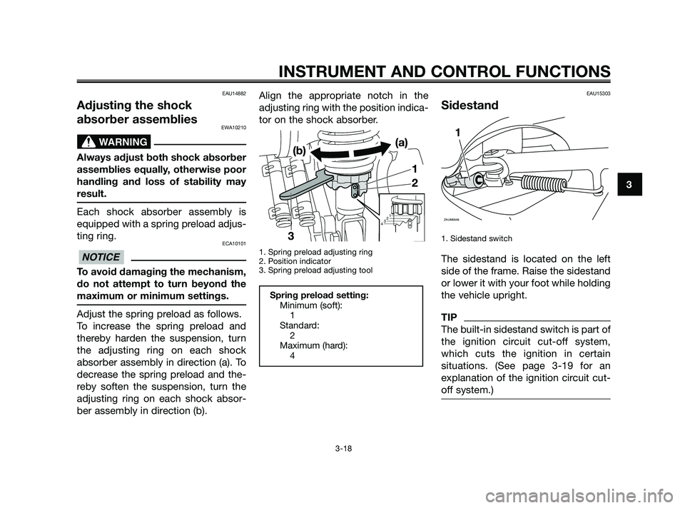 YAMAHA XMAX 125 2010 Owners Guide EAU14882
Adjusting the shock
absorber assemblies
EWA10210
Always adjust both shock absorber
assemblies equally, otherwise poor
handling and loss of stability may
result.
Each shock absorber assembly i
