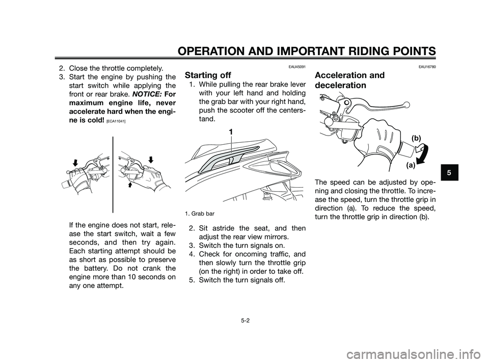 YAMAHA XMAX 125 2010 Owners Guide 2. Close the throttle completely.
3. Start the engine by pushing the
start switch while applying the
front or rear brake. NOTICE: For
maximum engine life, never
accelerate hard when the engi-
ne is co