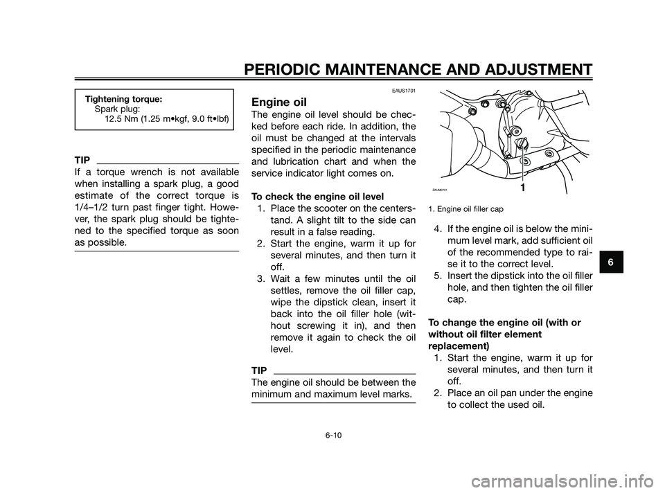 YAMAHA XMAX 125 2010  Owners Manual TIP
If a torque wrench is not available
when installing a spark plug, a good
estimate of the correct torque is
1/4–1/2 turn past finger tight. Howe-
ver, the spark plug should be tighte-
ned to the 
