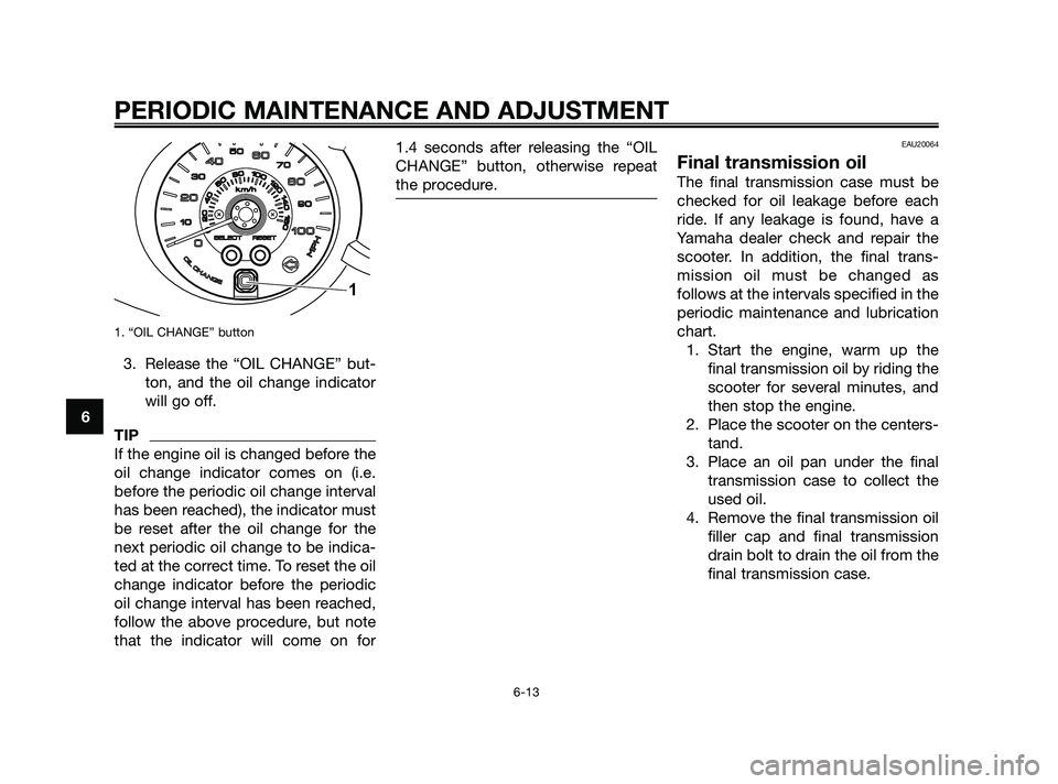 YAMAHA XMAX 125 2010  Owners Manual 1. “OIL CHANGE” button
3. Release the “OIL CHANGE” but-
ton, and the oil change indicator
will go off.
TIP
If the engine oil is changed before the
oil change indicator comes on (i.e.
before th