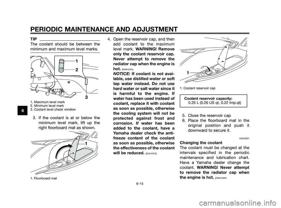 YAMAHA XMAX 125 2010  Owners Manual TIP
The coolant should be between the
minimum and maximum level marks.
1. Maximum level mark
2. Minimum level mark
3. Coolant level check window
3. If the coolant is at or below the
minimum level mark