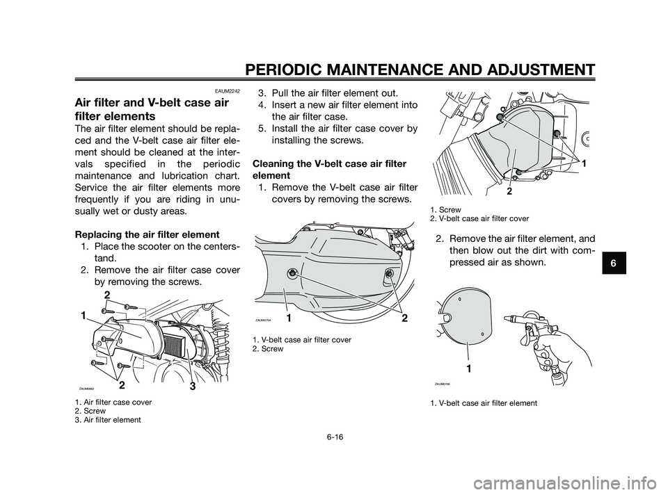YAMAHA XMAX 125 2010 Workshop Manual EAUM2242
Air filter and V-belt case air
filter elements
The air filter element should be repla-
ced and the V-belt case air filter ele-
ment should be cleaned at the inter-
vals specified in the perio YAMAHA XMAX 125 2010 Workshop Manual EAUM2242
Air filter and V-belt case air
filter elements
The air filter element should be repla-
ced and the V-belt case air filter ele-
ment should be cleaned at the inter-
vals specified in the perio