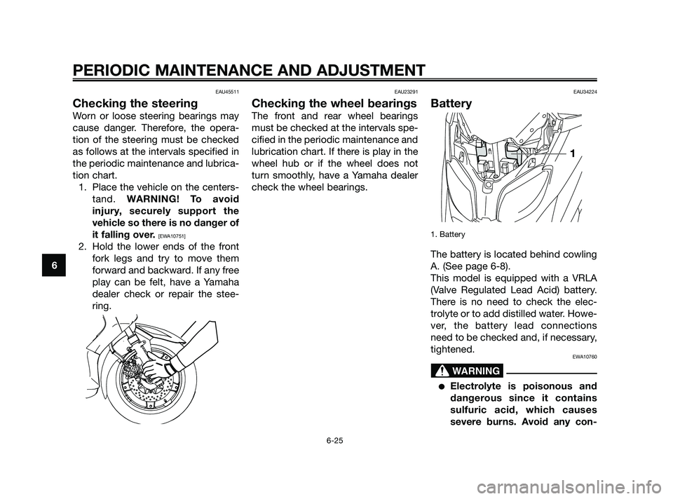 YAMAHA XMAX 125 2010 Repair Manual EAU45511
Checking the steering
Worn or loose steering bearings may
cause danger. Therefore, the opera-
tion of the steering must be checked
as follows at the intervals specified in
the periodic mainte