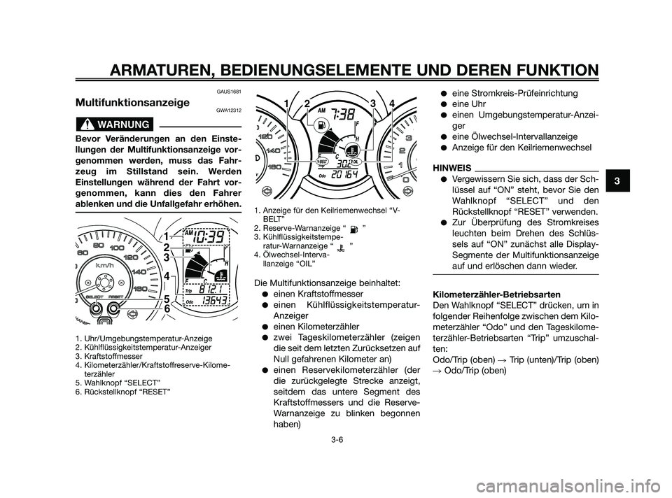 YAMAHA XMAX 125 2010  Betriebsanleitungen (in German) GAUS1681
MultifunktionsanzeigeGWA12312
Bevor Veränderungen an den Einste-
llungen der Multifunktionsanzeige vor-
genommen werden, muss das Fahr-
zeug im Stillstand sein. Werden
Einstellungen während