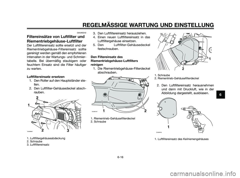 YAMAHA XMAX 125 2010  Betriebsanleitungen (in German) GAUM2242
Filtereinsätze von Luftfilter und
Riementriebgehäuse-Luftfilter
Der Luftfiltereinsatz sollte ersetzt und der
Riementriebgehäuse-Filtereinsatz sollte
gereinigt werden gemäß den empfohlene