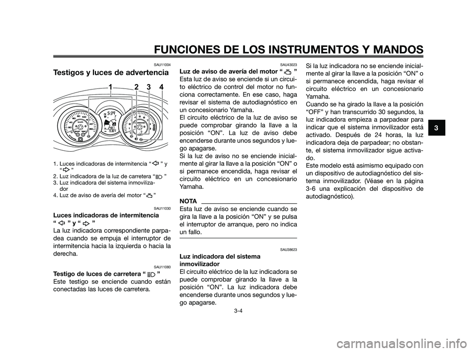 YAMAHA XMAX 125 2010  Manuale de Empleo (in Spanish) SAU11004
Testigos y luces de advertencia
1. Luces indicadoras de intermitencia “ ” y
“”
2. Luz indicadora de la luz de carretera “ ”
3. Luz indicadora del sistema inmoviliza-
dor
4. Luz de