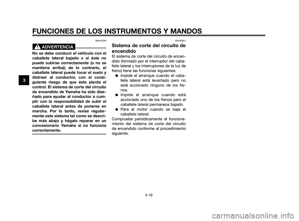YAMAHA XMAX 125 2010  Manuale de Empleo (in Spanish) SWA10240
No se debe conducir el vehículo con el
caballete lateral bajado o si éste no
puede subirse correctamente (o no se
mantiene arriba); de lo contrario, el
caballete lateral puede tocar el suel