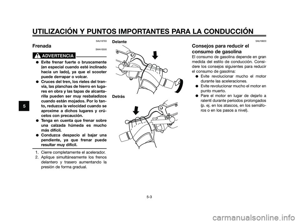 YAMAHA XMAX 125 2010  Manuale de Empleo (in Spanish) SAU16793
FrenadaSWA10300
Evite frenar fuerte o bruscamente
(en especial cuando esté inclinado
hacia un lado), ya que el scooter
puede derrapar o volcar.
Cruces del tren, los rieles del tran-
vía, 