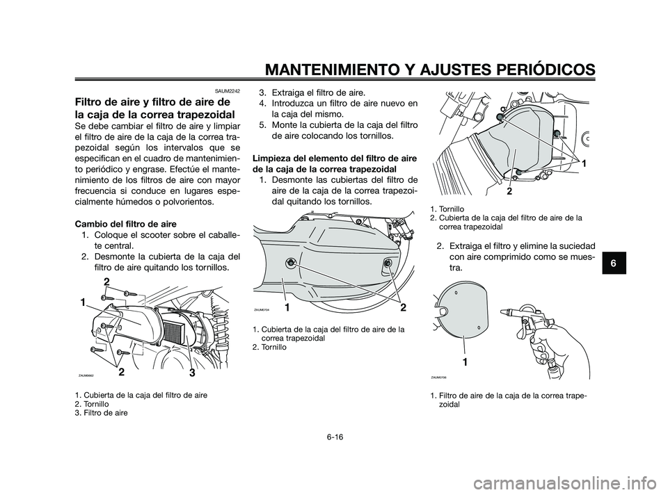 YAMAHA XMAX 125 2010 Manuale de Empleo (in Spanish) SAUM2242
Filtro de aire y filtro de aire de
la caja de la correa trapezoidal
Se debe cambiar el filtro de aire y limpiar
el filtro de aire de la caja de la correa tra-
pezoidal según los intervalos q YAMAHA XMAX 125 2010 Manuale de Empleo (in Spanish) SAUM2242
Filtro de aire y filtro de aire de
la caja de la correa trapezoidal
Se debe cambiar el filtro de aire y limpiar
el filtro de aire de la caja de la correa tra-
pezoidal según los intervalos q