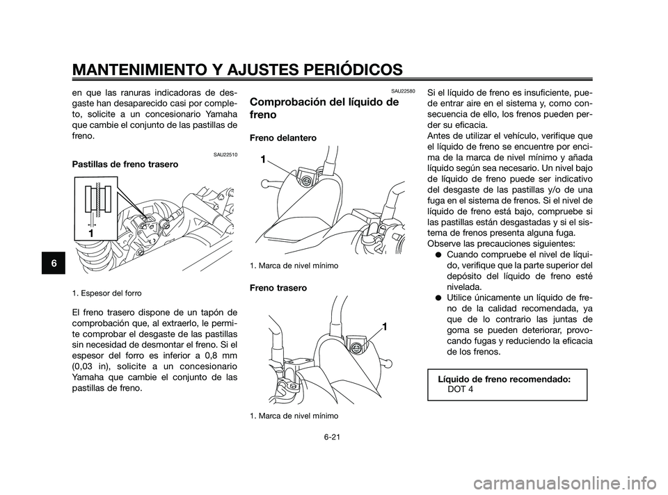 YAMAHA XMAX 125 2010  Manuale de Empleo (in Spanish) en que las ranuras indicadoras de des-
gaste han desaparecido casi por comple-
to, solicite a un concesionario Yamaha
que cambie el conjunto de las pastillas de
freno.
SAU22510
Pastillas de freno tras