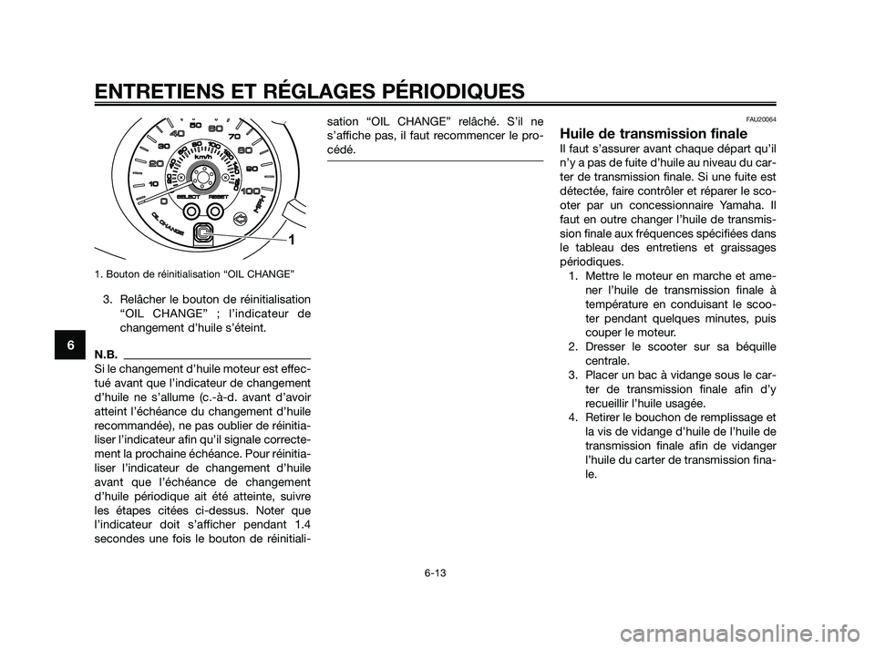 YAMAHA XMAX 125 2010 Notices Demploi (in French) 1. Bouton de réinitialisation “OIL CHANGE”
3. Relâcher le bouton de réinitialisation
“OIL CHANGE” ; l’indicateur de
changement d’huile s’éteint.
N.B.
Si le changement d’huile moteu YAMAHA XMAX 125 2010 Notices Demploi (in French) 1. Bouton de réinitialisation “OIL CHANGE”
3. Relâcher le bouton de réinitialisation
“OIL CHANGE” ; l’indicateur de
changement d’huile s’éteint.
N.B.
Si le changement d’huile moteu