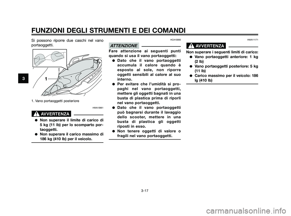 YAMAHA XMAX 125 2010  Manuale duso (in Italian) Si possono riporre due caschi nel vano
portaoggetti.
1. Vano portaoggetti posteriore 
HWA10961
Non superare il limite di carico di 
5 kg (11 lb) per lo scomparto por-
taoggetti.
Non superare il cari