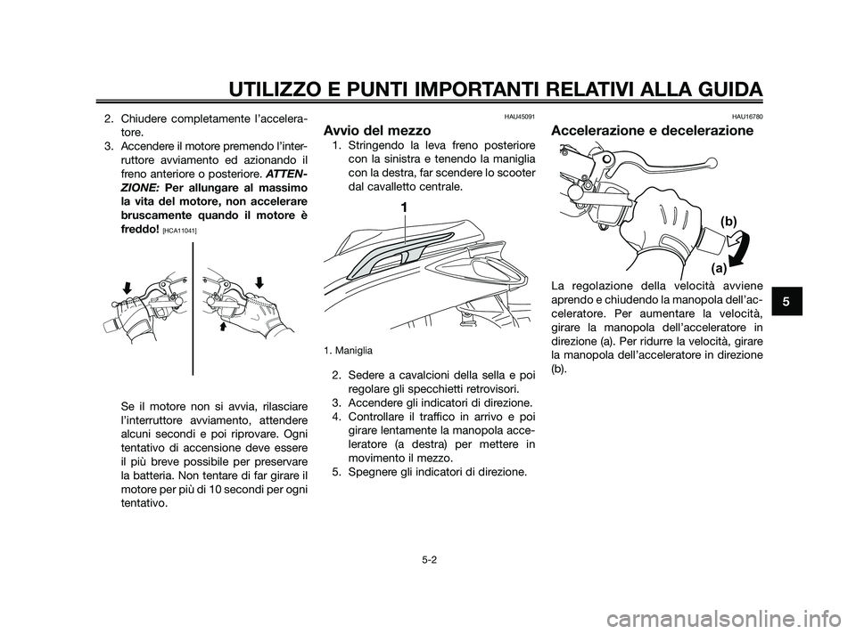 YAMAHA XMAX 125 2010  Manuale duso (in Italian) 2. Chiudere completamente l’accelera-tore.
3. Accendere il motore premendo l’inter- ruttore avviamento ed azionando il
freno anteriore o posteriore. ATTEN-
ZIONE:  Per allungare al massimo
la vita