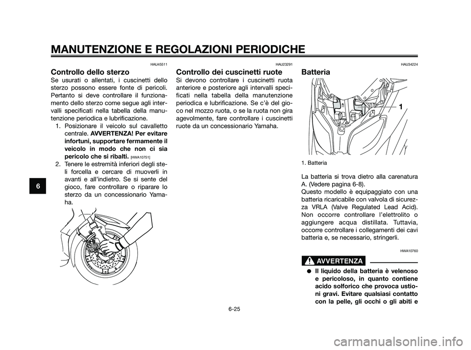 YAMAHA XMAX 125 2010  Manuale duso (in Italian) HAU45511
Controllo dello sterzo
Se usurati o allentati, i cuscinetti dello
sterzo possono essere fonte di pericoli.
Pertanto si deve controllare il funziona-
mento dello sterzo come segue agli inter-
