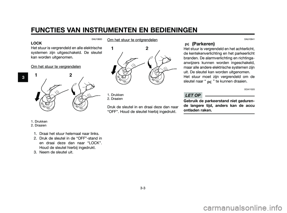 YAMAHA XMAX 125 2010  Instructieboekje (in Dutch) DAU10683
LOCK
Het stuur is vergrendeld en alle elektrische
systemen zijn uitgeschakeld. De sleutel
kan worden uitgenomen.
Om het stuur te ver
grendelen
1. Drukken
2. Draaien
1. Draai het stuur helemaa