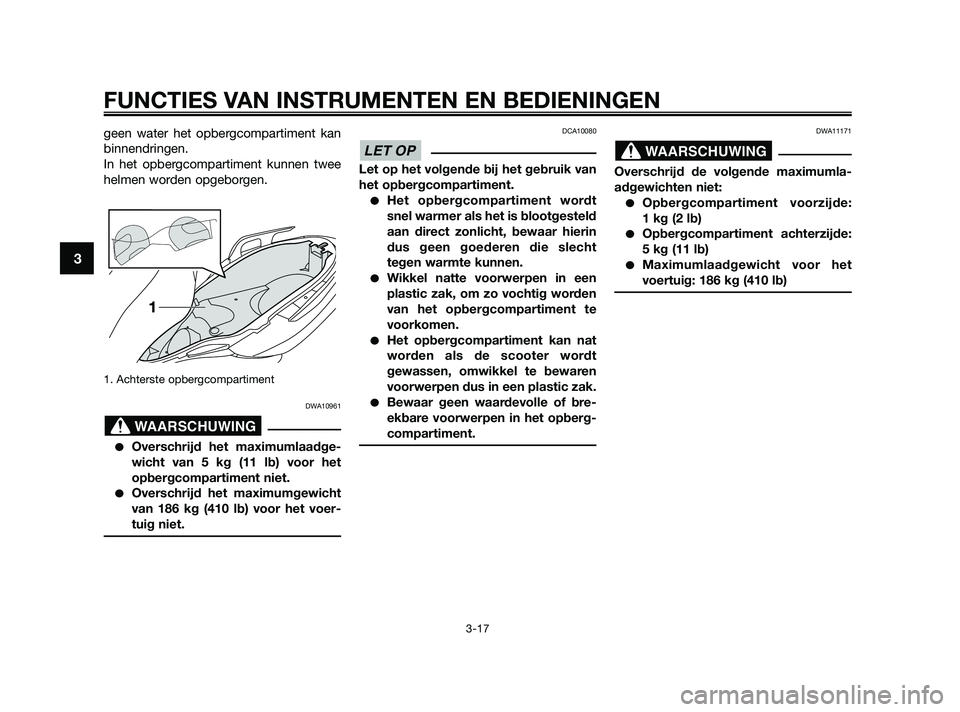 YAMAHA XMAX 125 2010  Instructieboekje (in Dutch) geen water het opbergcompartiment kan
binnendringen.
In het opbergcompartiment kunnen twee
helmen worden opgeborgen.
1. Achterste opbergcompartiment
DWA10961
Overschrijd het maximumlaadge-
wicht van 