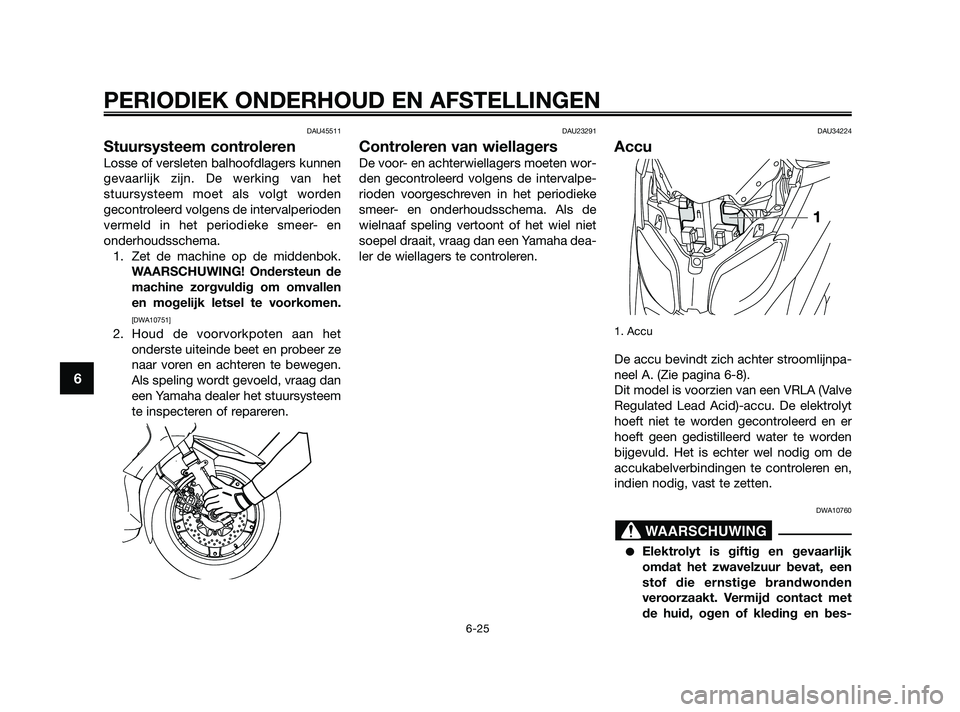 YAMAHA XMAX 125 2010  Instructieboekje (in Dutch) DAU45511
Stuursysteem controleren
Losse of versleten balhoofdlagers kunnen
gevaarlijk zijn. De werking van het
stuursysteem moet als volgt worden
gecontroleerd volgens de intervalperioden
vermeld in h