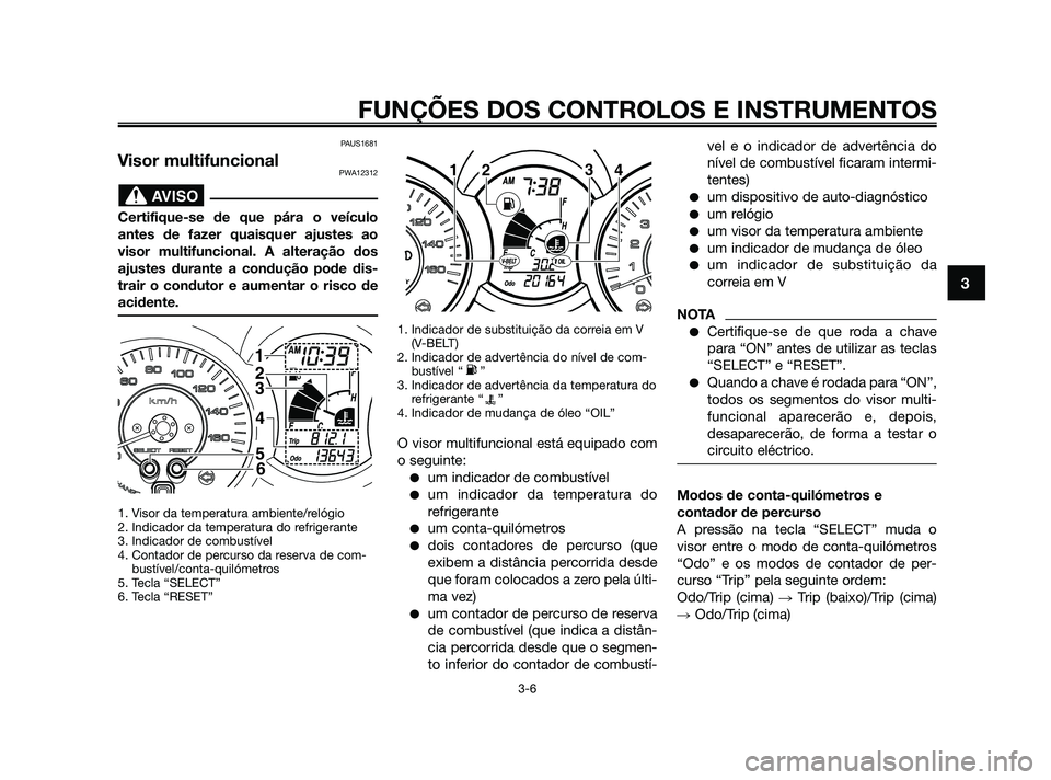 YAMAHA XMAX 125 2010 Manual de utilização (in Portuguese) PAUS1681
Visor multifuncionalPWA12312
Certifique-se de que pára o veículo
antes de fazer quaisquer ajustes ao
visor multifuncional. A alteração dos
ajustes durante a condução pode dis-
trair o c YAMAHA XMAX 125 2010 Manual de utilização (in Portuguese) PAUS1681
Visor multifuncionalPWA12312
Certifique-se de que pára o veículo
antes de fazer quaisquer ajustes ao
visor multifuncional. A alteração dos
ajustes durante a condução pode dis-
trair o c